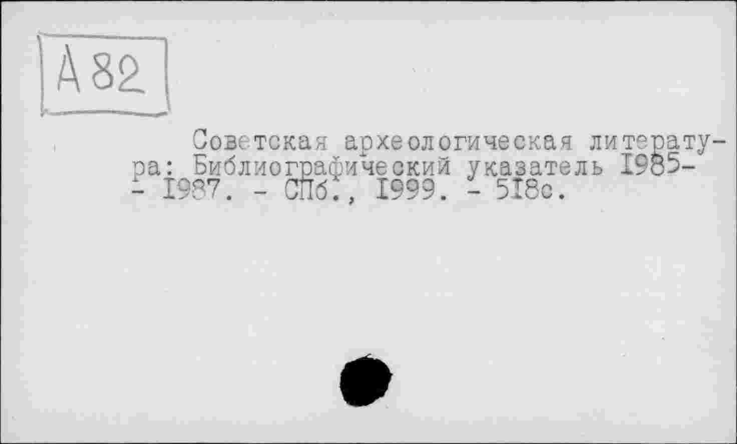 ﻿Советская археологическая литература: Библиографический указатель 1985-- 1987. - СПб., 1999. - 518с.